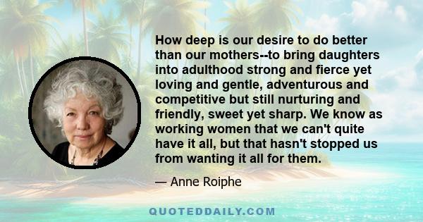 How deep is our desire to do better than our mothers--to bring daughters into adulthood strong and fierce yet loving and gentle, adventurous and competitive but still nurturing and friendly, sweet yet sharp. We know as