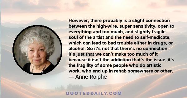 However, there probably is a slight connection between the high-wire, super sensitivity, open to everything and too much, and slightly fragile soul of the artist and the need to self-medicate, which can lead to bad