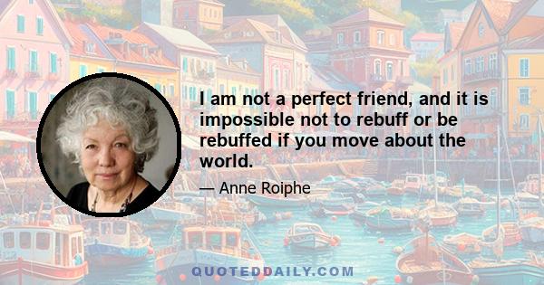 I am not a perfect friend, and it is impossible not to rebuff or be rebuffed if you move about the world.