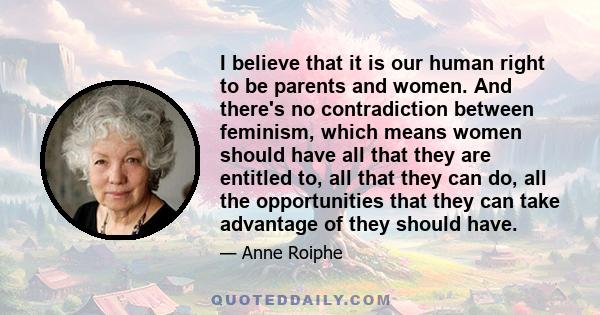 I believe that it is our human right to be parents and women. And there's no contradiction between feminism, which means women should have all that they are entitled to, all that they can do, all the opportunities that