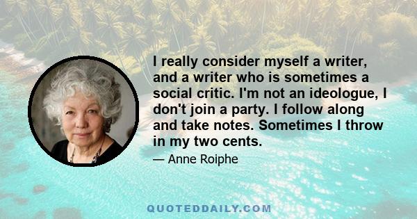 I really consider myself a writer, and a writer who is sometimes a social critic. I'm not an ideologue, I don't join a party. I follow along and take notes. Sometimes I throw in my two cents.