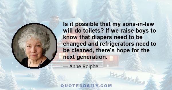 Is it possible that my sons-in-law will do toilets? If we raise boys to know that diapers need to be changed and refrigerators need to be cleaned, there's hope for the next generation.