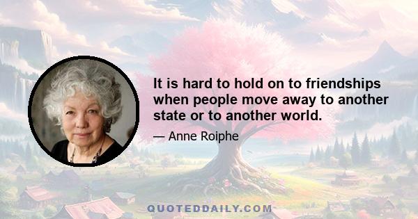 It is hard to hold on to friendships when people move away to another state or to another world.