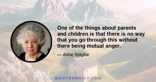 One of the things about parents and children is that there is no way that you go through this without there being mutual anger.