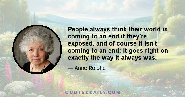 People always think their world is coming to an end if they're exposed, and of course it isn't coming to an end; it goes right on exactly the way it always was.