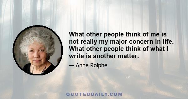 What other people think of me is not really my major concern in life. What other people think of what I write is another matter.