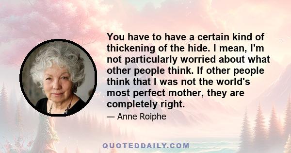 You have to have a certain kind of thickening of the hide. I mean, I'm not particularly worried about what other people think. If other people think that I was not the world's most perfect mother, they are completely