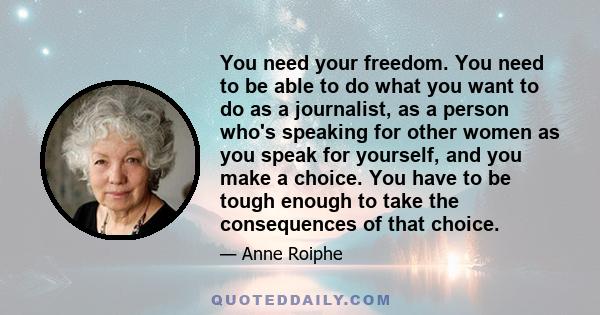 You need your freedom. You need to be able to do what you want to do as a journalist, as a person who's speaking for other women as you speak for yourself, and you make a choice. You have to be tough enough to take the