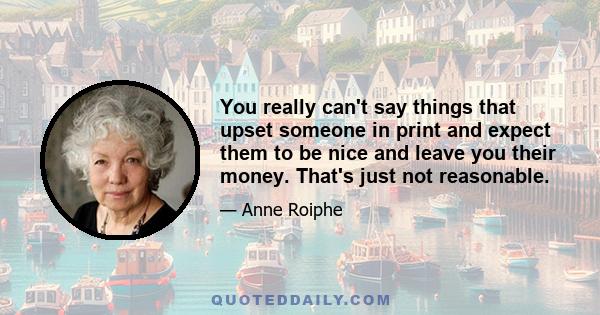 You really can't say things that upset someone in print and expect them to be nice and leave you their money. That's just not reasonable.