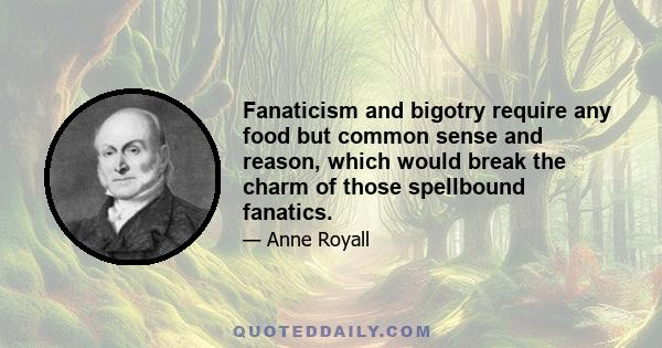 Fanaticism and bigotry require any food but common sense and reason, which would break the charm of those spellbound fanatics.