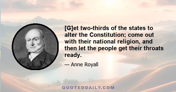 [G]et two-thirds of the states to alter the Constitution; come out with their national religion, and then let the people get their throats ready.