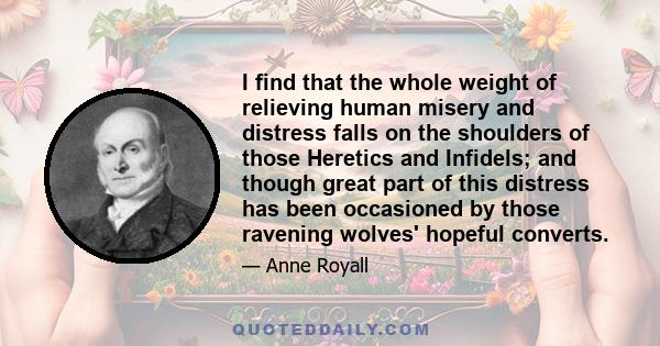 I find that the whole weight of relieving human misery and distress falls on the shoulders of those Heretics and Infidels; and though great part of this distress has been occasioned by those ravening wolves' hopeful