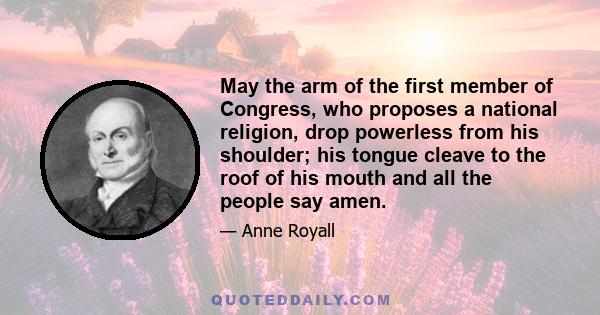 May the arm of the first member of Congress, who proposes a national religion, drop powerless from his shoulder; his tongue cleave to the roof of his mouth and all the people say amen.