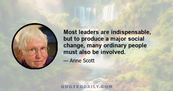 Most leaders are indispensable, but to produce a major social change, many ordinary people must also be involved.