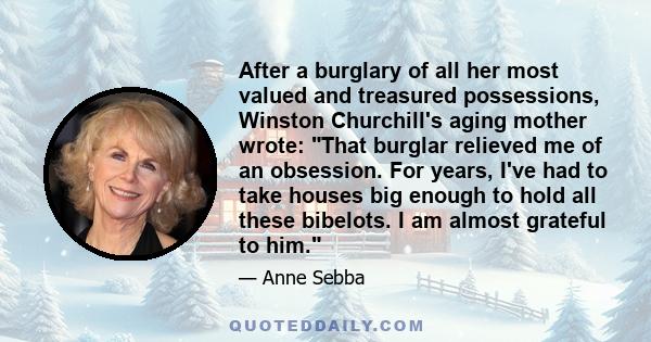 After a burglary of all her most valued and treasured possessions, Winston Churchill's aging mother wrote: That burglar relieved me of an obsession. For years, I've had to take houses big enough to hold all these