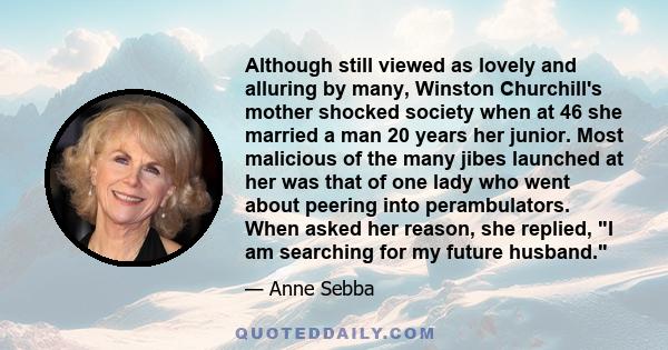 Although still viewed as lovely and alluring by many, Winston Churchill's mother shocked society when at 46 she married a man 20 years her junior. Most malicious of the many jibes launched at her was that of one lady