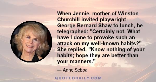 When Jennie, mother of Winston Churchill invited playwright George Bernard Shaw to lunch, he telegraphed: Certainly not. What have I done to provoke such an attack on my well-known habits? She replied, Know nothing of