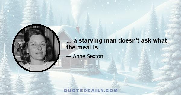 ... a starving man doesn't ask what the meal is.