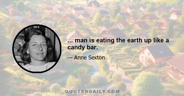 ... man is eating the earth up like a candy bar.