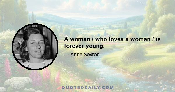 A woman / who loves a woman / is forever young.