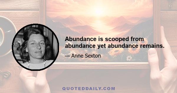 Abundance is scooped from abundance yet abundance remains.