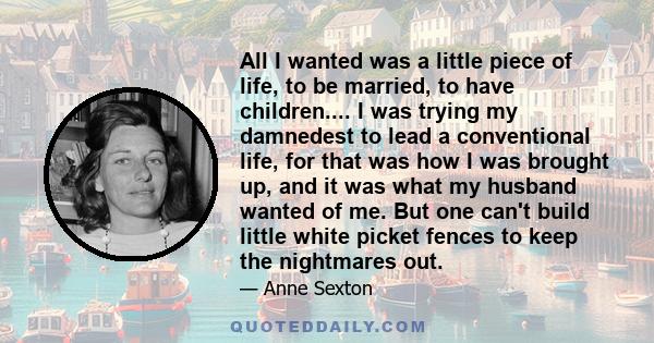 All I wanted was a little piece of life, to be married, to have children.... I was trying my damnedest to lead a conventional life, for that was how I was brought up, and it was what my husband wanted of me. But one