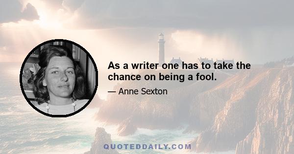 As a writer one has to take the chance on being a fool.