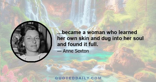 ...became a woman who learned her own skin and dug into her soul and found it full.