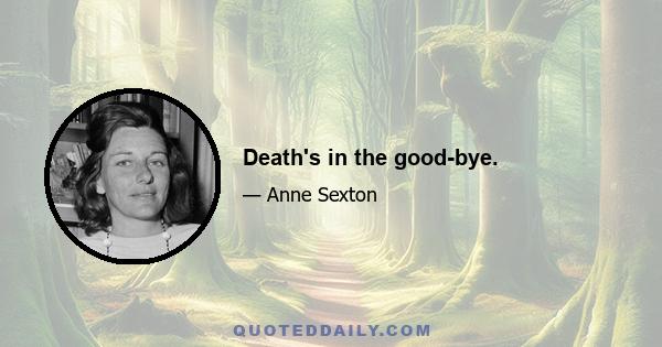 Death's in the good-bye.