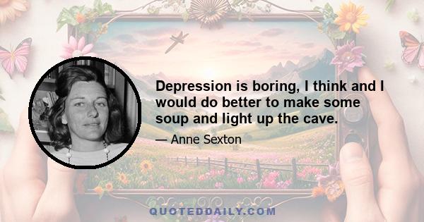 Depression is boring, I think and I would do better to make some soup and light up the cave.