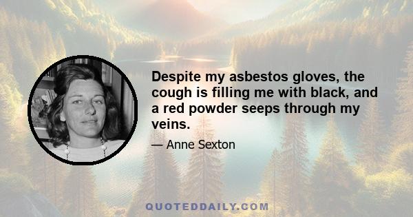 Despite my asbestos gloves, the cough is filling me with black, and a red powder seeps through my veins.