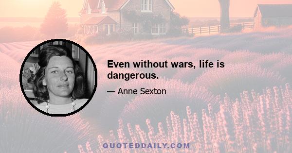 Even without wars, life is dangerous.