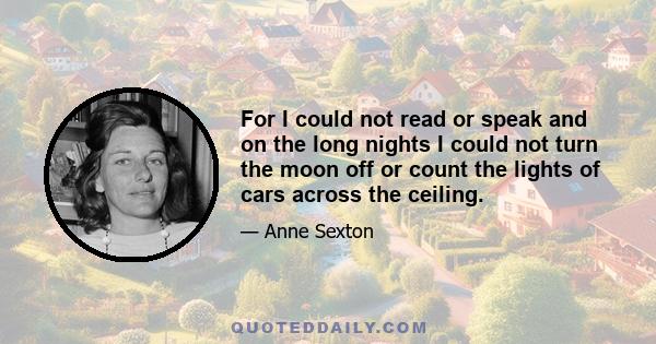 For I could not read or speak and on the long nights I could not turn the moon off or count the lights of cars across the ceiling.