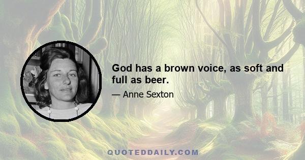 God has a brown voice, as soft and full as beer.