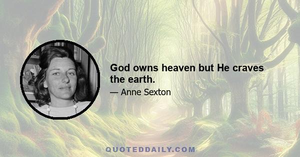 God owns heaven but He craves the earth.