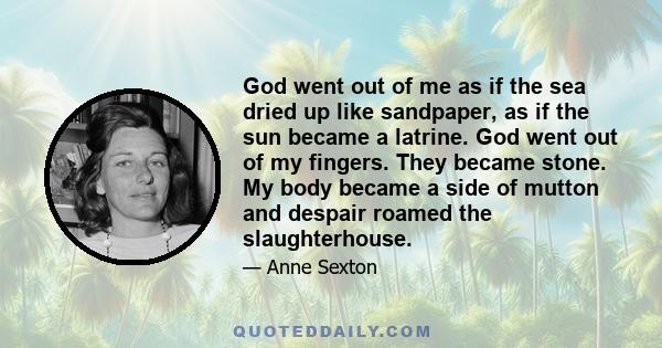 God went out of me as if the sea dried up like sandpaper, as if the sun became a latrine. God went out of my fingers. They became stone. My body became a side of mutton and despair roamed the slaughterhouse.