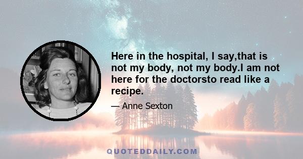 Here in the hospital, I say,that is not my body, not my body.I am not here for the doctorsto read like a recipe.