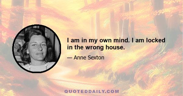 I am in my own mind. I am locked in the wrong house.