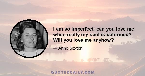 I am so imperfect, can you love me when really my soul is deformed? Will you love me anyhow?