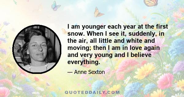 I am younger each year at the first snow. When I see it, suddenly, in the air, all little and white and moving; then I am in love again and very young and I believe everything.