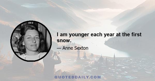 I am younger each year at the first snow.