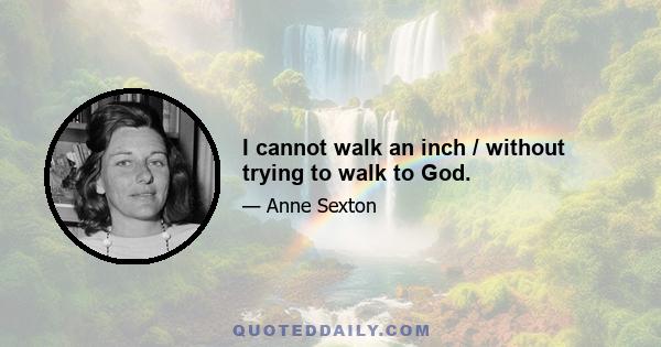 I cannot walk an inch / without trying to walk to God.