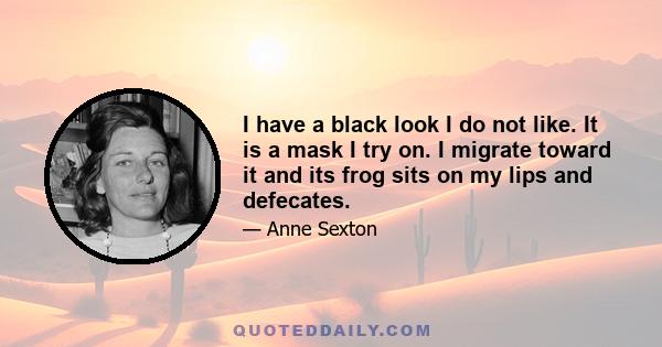 I have a black look I do not like. It is a mask I try on. I migrate toward it and its frog sits on my lips and defecates.