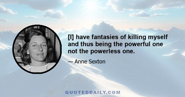 [I] have fantasies of killing myself and thus being the powerful one not the powerless one.