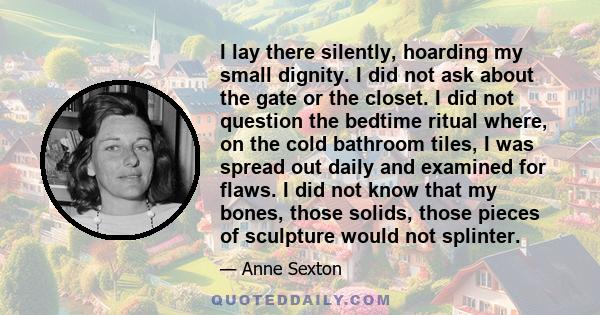 I lay there silently, hoarding my small dignity. I did not ask about the gate or the closet. I did not question the bedtime ritual where, on the cold bathroom tiles, I was spread out daily and examined for flaws. I did