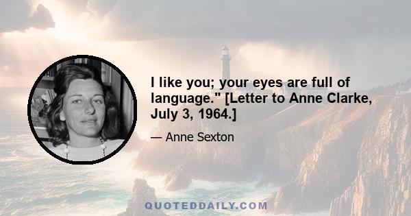 I like you; your eyes are full of language. [Letter to Anne Clarke, July 3, 1964.]