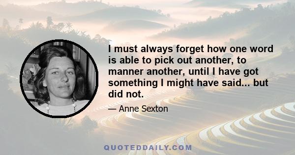 I must always forget how one word is able to pick out another, to manner another, until I have got something I might have said... but did not.