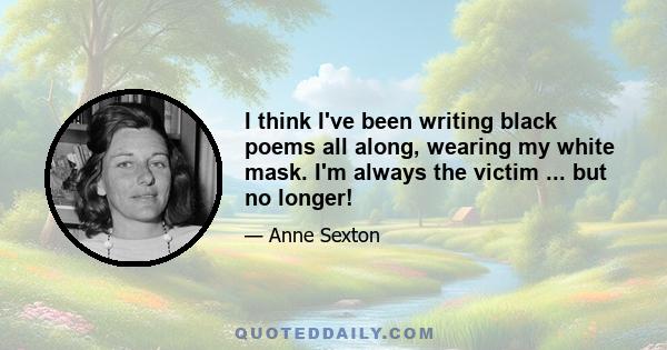 I think I've been writing black poems all along, wearing my white mask. I'm always the victim ... but no longer!