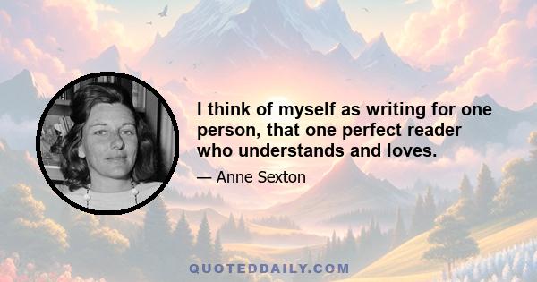 I think of myself as writing for one person, that one perfect reader who understands and loves.