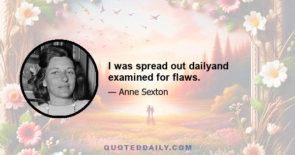 I was spread out dailyand examined for flaws.